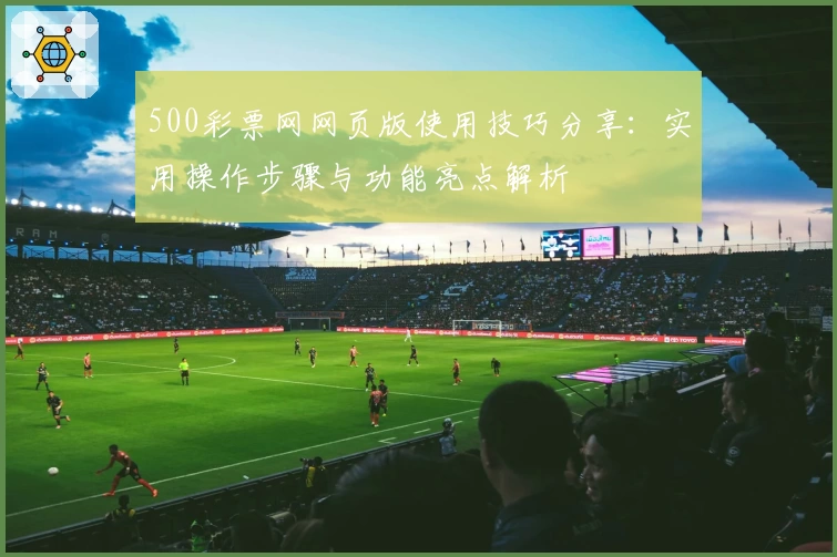 500彩票网网页版使用技巧分享：实用操作步骤与功能亮点解析