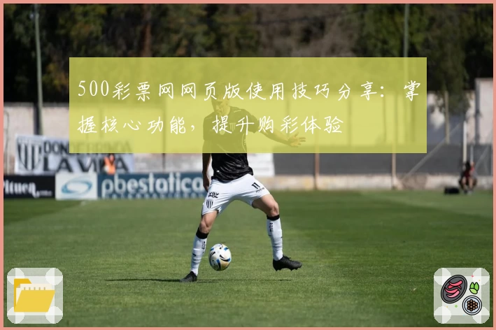 500彩票网网页版使用技巧分享：掌握核心功能，提升购彩体验