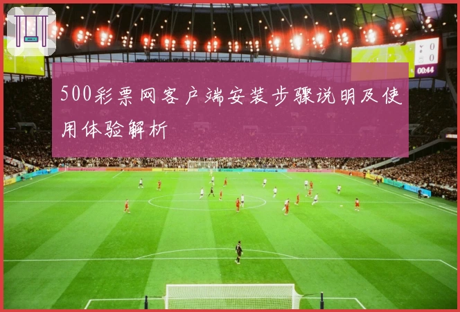 500彩票网客户端安装步骤说明及使用体验解析