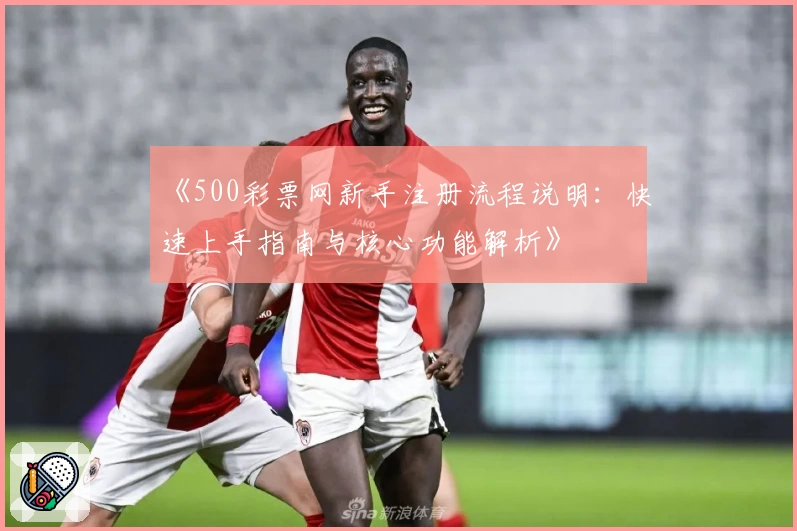 《500彩票网新手注册流程说明：快速上手指南与核心功能解析》
