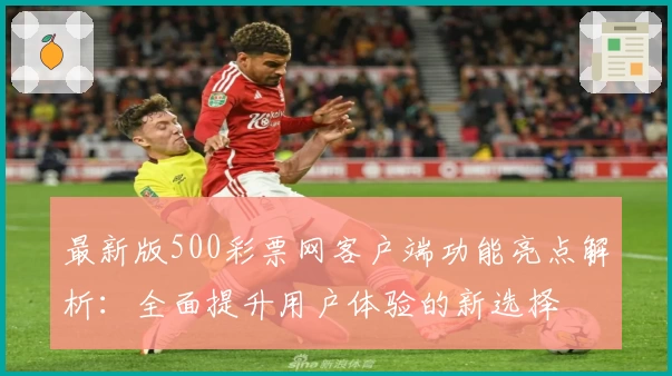 最新版500彩票网客户端功能亮点解析：全面提升用户体验的新选择