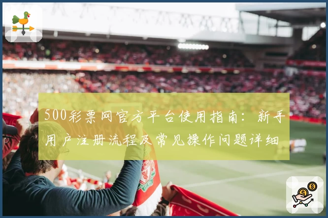 500彩票网官方平台使用指南：新手用户注册流程及常见操作问题详细解析
