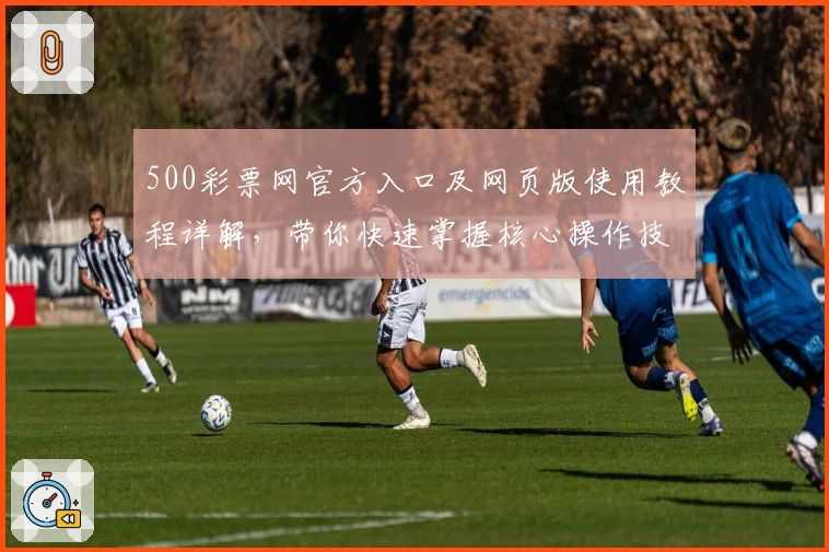 500彩票网官方入口及网页版使用教程详解，带你快速掌握核心操作技巧