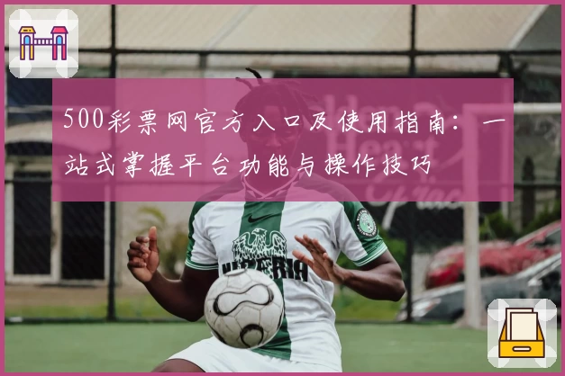 500彩票网官方入口及使用指南：一站式掌握平台功能与操作技巧