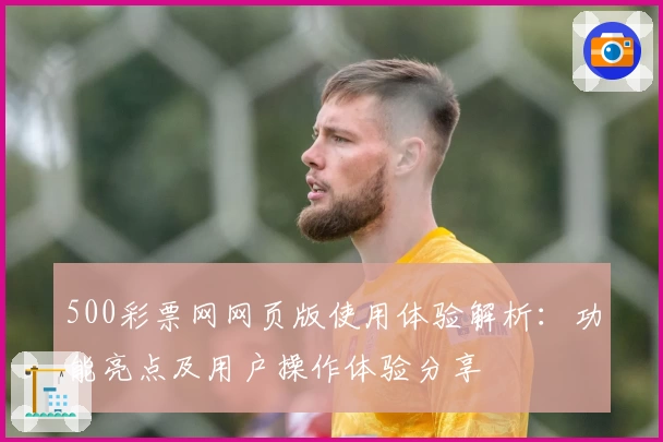 500彩票网网页版使用体验解析：功能亮点及用户操作体验分享