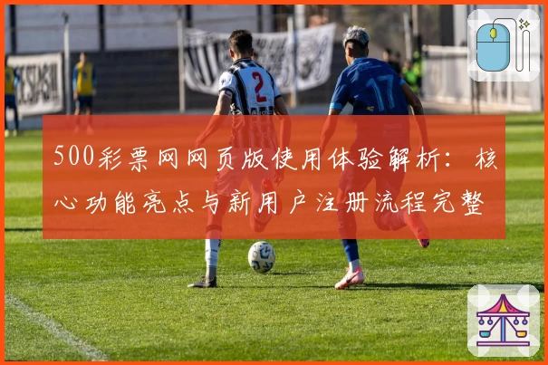 500彩票网网页版使用体验解析：核心功能亮点与新用户注册流程完整说明