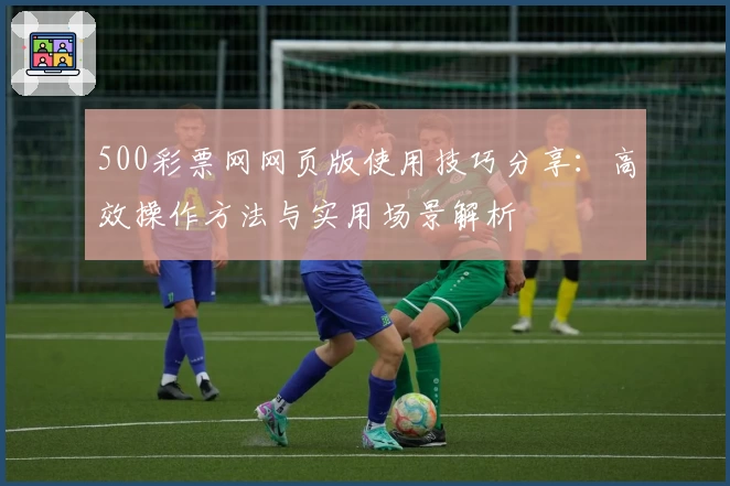 500彩票网网页版使用技巧分享：高效操作方法与实用场景解析
