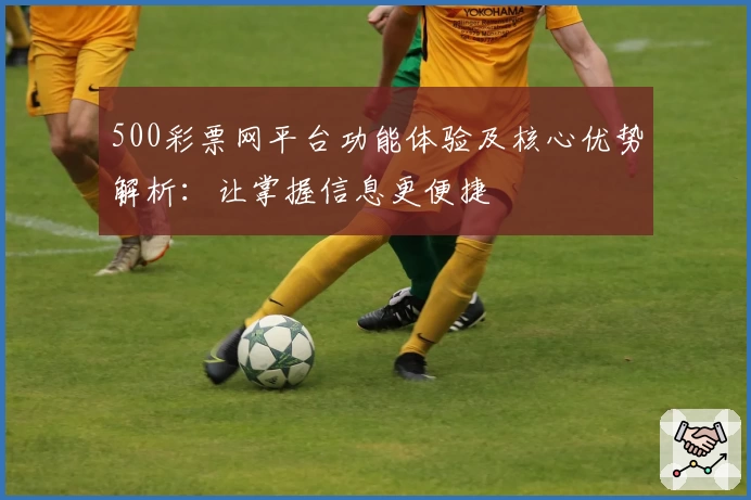500彩票网平台功能体验及核心优势解析：让掌握信息更便捷