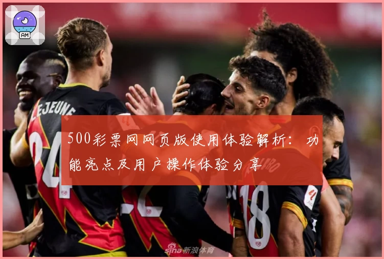 500彩票网网页版使用体验解析：功能亮点及用户操作体验分享