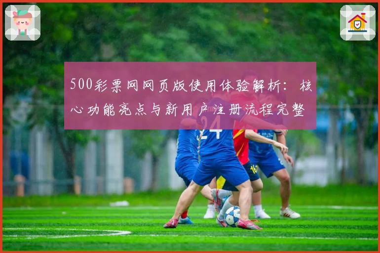 500彩票网网页版使用体验解析：核心功能亮点与新用户注册流程完整说明