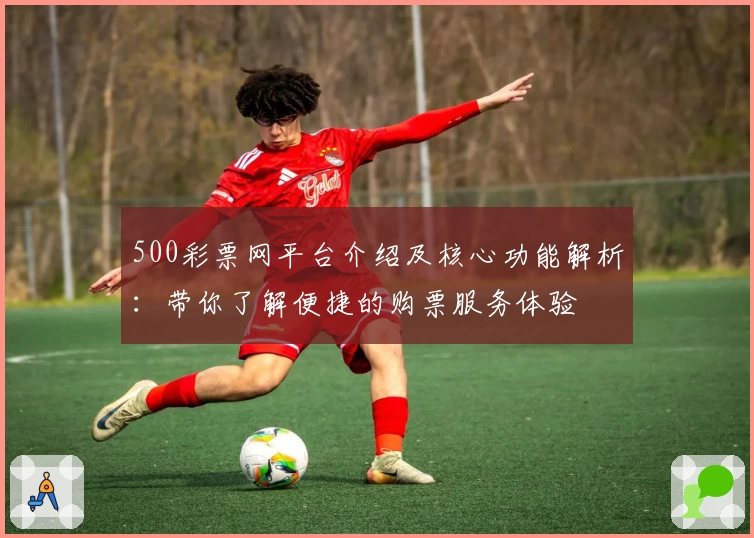 500彩票网平台介绍及核心功能解析：带你了解便捷的购票服务体验
