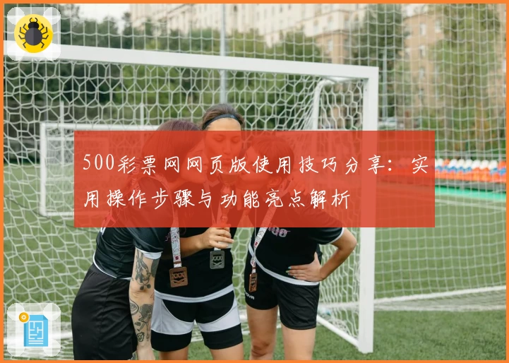 500彩票网网页版使用技巧分享：实用操作步骤与功能亮点解析