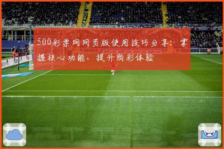500彩票网网页版使用技巧分享：掌握核心功能，提升购彩体验