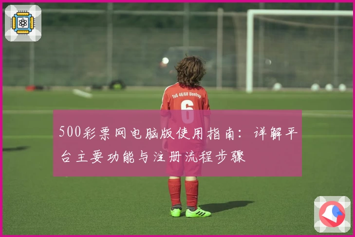 500彩票网电脑版使用指南：详解平台主要功能与注册流程步骤