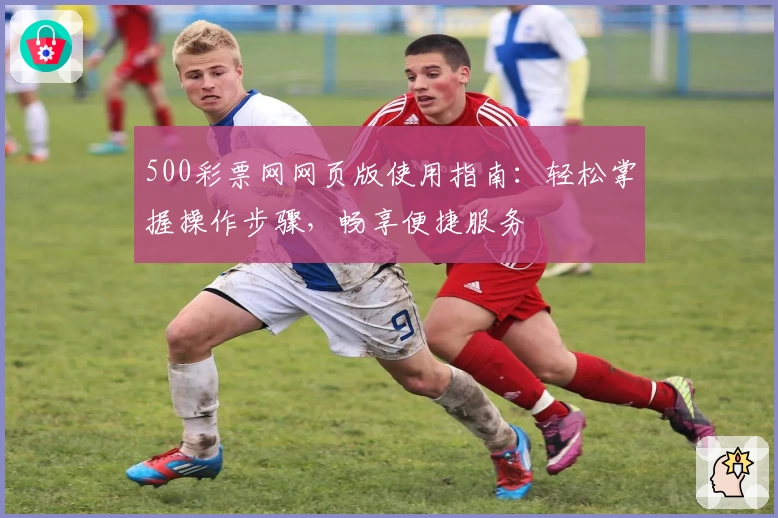 500彩票网网页版使用指南：轻松掌握操作步骤，畅享便捷服务