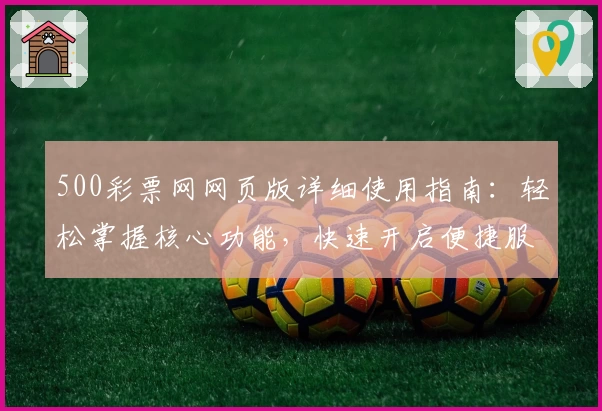 500彩票网网页版详细使用指南：轻松掌握核心功能，快速开启便捷服务新体验