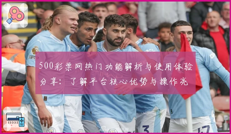 500彩票网热门功能解析与使用体验分享：了解平台核心优势与操作亮点