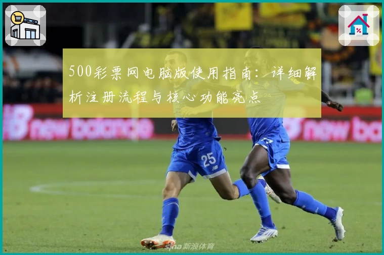 500彩票网电脑版使用指南：详细解析注册流程与核心功能亮点