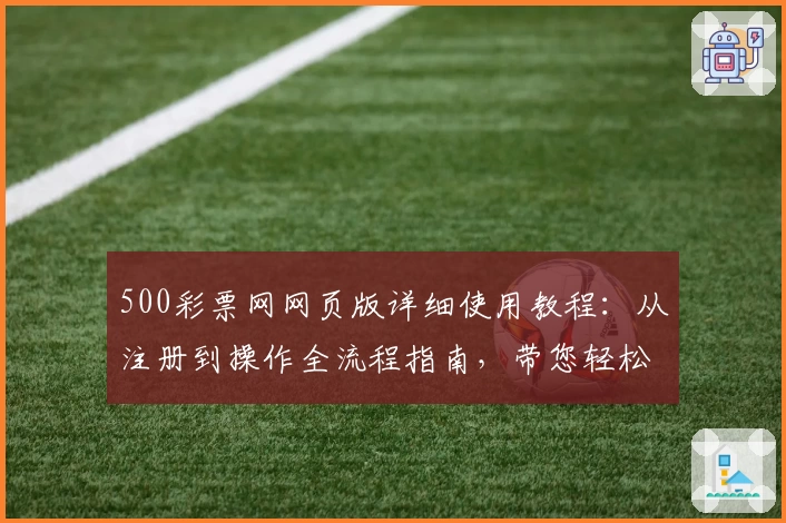 500彩票网网页版详细使用教程：从注册到操作全流程指南，带您轻松掌握核心功能
