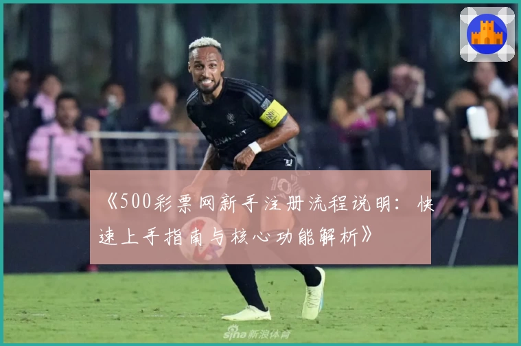 《500彩票网新手注册流程说明:快速上手指南与核心功能解析》