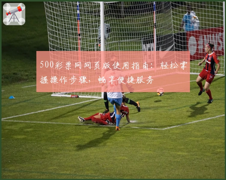 500彩票网网页版使用指南：轻松掌握操作步骤，畅享便捷服务