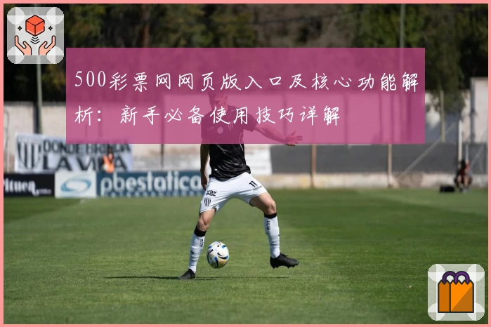 500彩票网网页版入口及核心功能解析:新手必备使用技巧详解