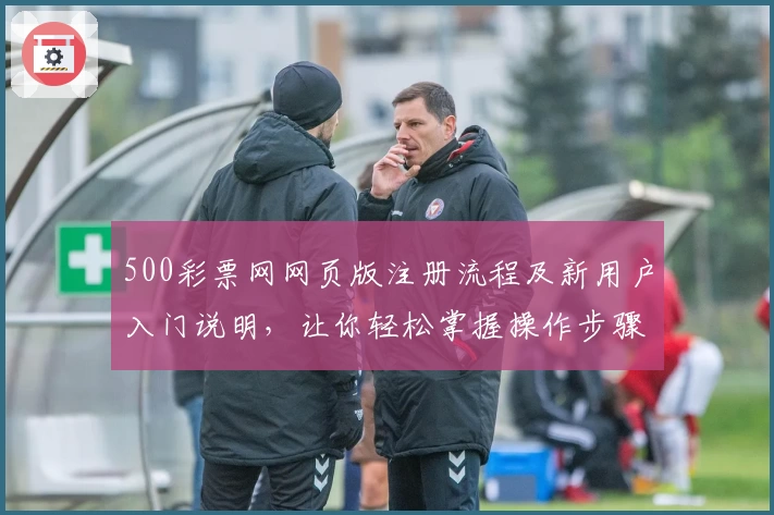 500彩票网网页版注册流程及新用户入门说明，让你轻松掌握操作步骤