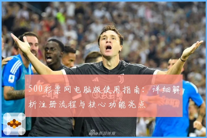 500彩票网电脑版使用指南：详细解析注册流程与核心功能亮点