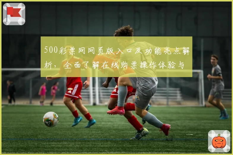 500彩票网网页版入口及功能亮点解析，全面了解在线购票操作体验与特色服务