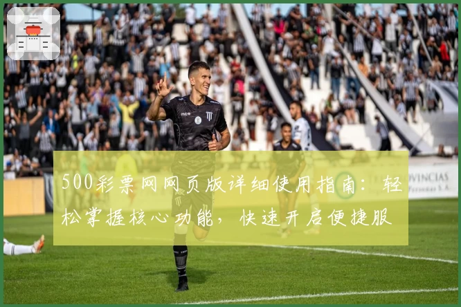 500彩票网网页版详细使用指南：轻松掌握核心功能，快速开启便捷服务新体验