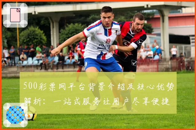 500彩票网平台背景介绍及核心优势解析：一站式服务让用户尽享便捷体验