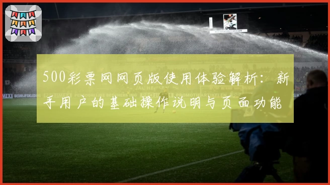 500彩票网网页版使用体验解析：新手用户的基础操作说明与页面功能亮点揭秘