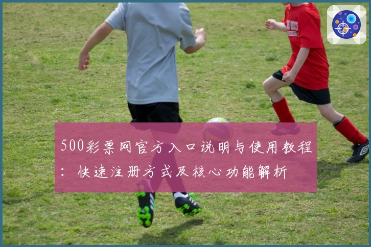 500彩票网官方入口说明与使用教程：快速注册方式及核心功能解析