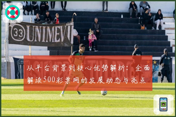 从平台背景到核心优势解析：全面解读500彩票网的发展动态与亮点
