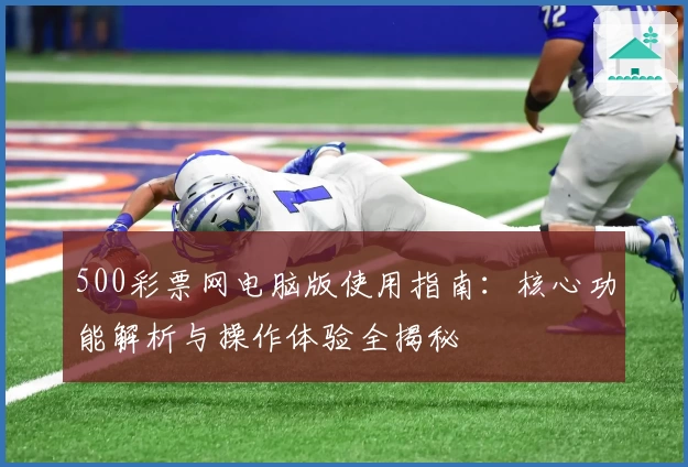 500彩票网电脑版使用指南：核心功能解析与操作体验全揭秘