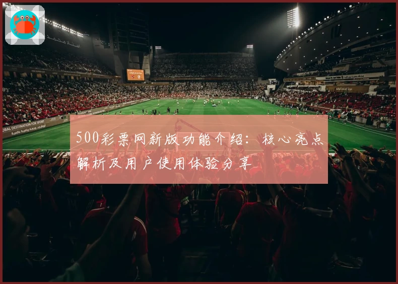 500彩票网新版功能介绍：核心亮点解析及用户使用体验分享