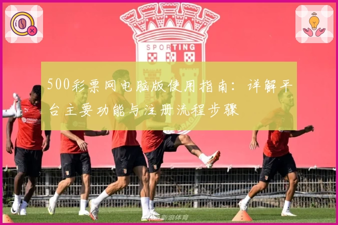 500彩票网电脑版使用指南：详解平台主要功能与注册流程步骤